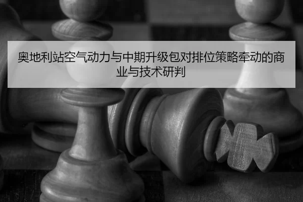 奥地利站空气动力与中期升级包对排位策略牵动的商业与技术研判