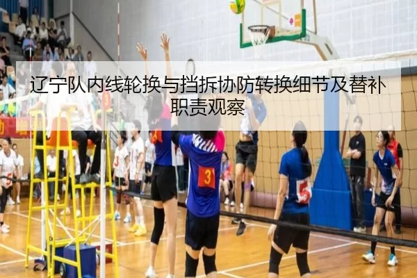 辽宁队内线轮换与挡拆协防转换细节及替补职责观察