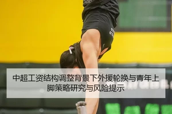 中超工资结构调整背景下外援轮换与青年上脚策略研究与风险提示