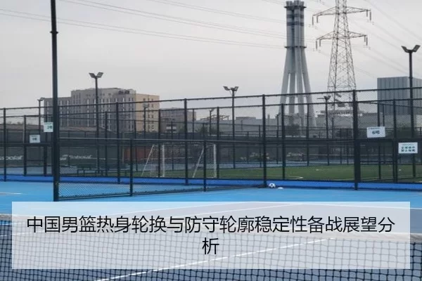 中国男篮热身轮换与防守轮廓稳定性备战展望分析
