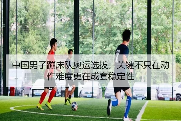中国男子蹦床队奥运选拔，关键不只在动作难度更在成套稳定性