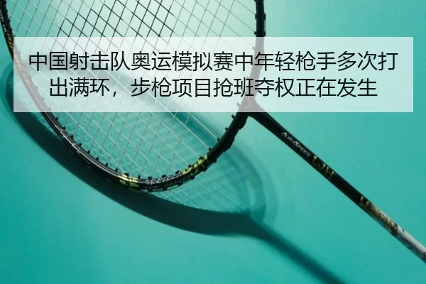 中国射击队奥运模拟赛中年轻枪手多次打出满环，步枪项目抢班夺权正在发生
