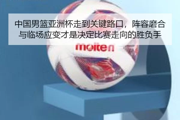 中国男篮亚洲杯走到关键路口，阵容磨合与临场应变才是决定比赛走向的胜负手